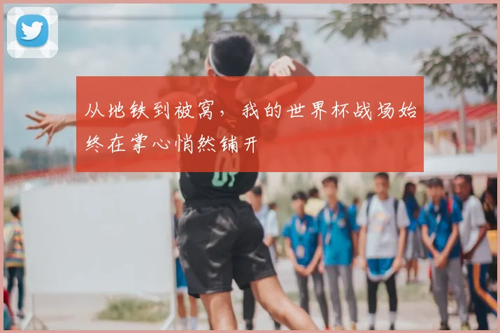 从地铁到被窝，我的世界杯战场始终在掌心悄然铺开