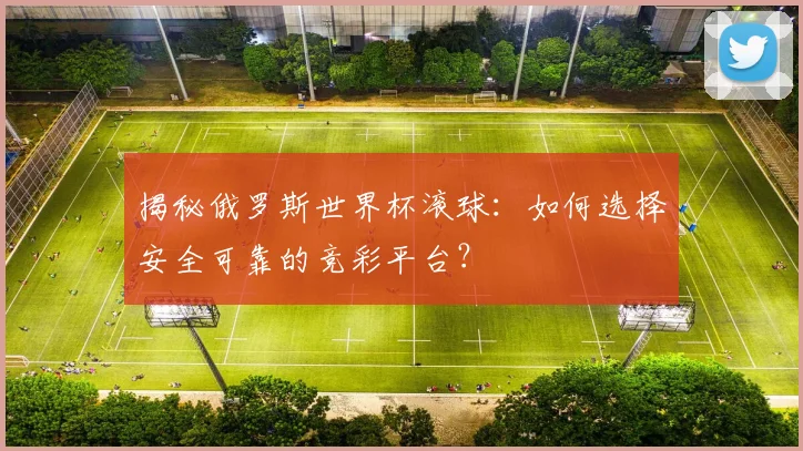 揭秘俄罗斯世界杯滚球：如何选择安全可靠的竞彩平台？