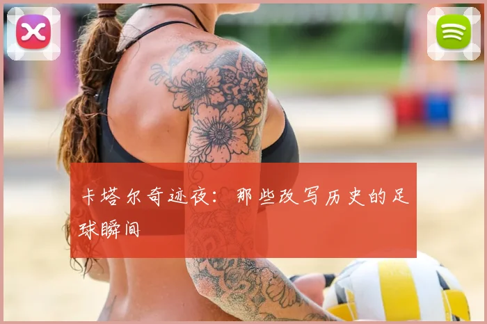 卡塔尔奇迹夜：那些改写历史的足球瞬间