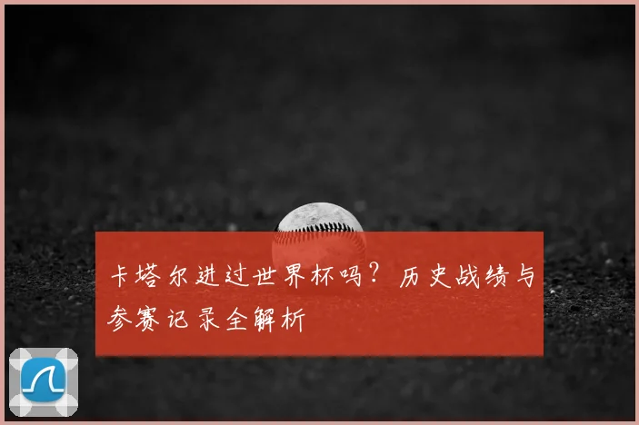卡塔尔进过世界杯吗？历史战绩与参赛记录全解析