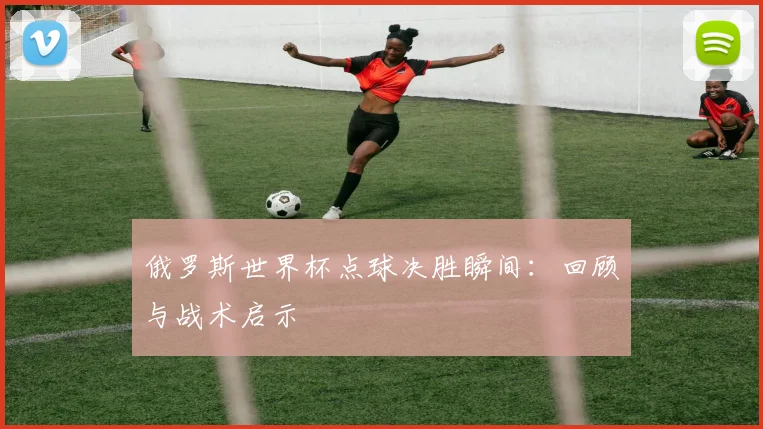 俄罗斯世界杯点球决胜瞬间:回顾与战术启示