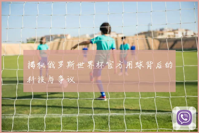揭秘俄罗斯世界杯官方用球背后的科技与争议
