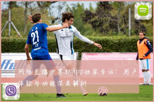 网络直播世界杯App独家专访:用户体验与功能深度解析