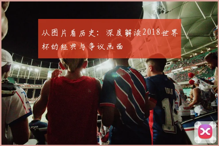 从图片看历史：深度解读2018世界杯的经典与争议画面