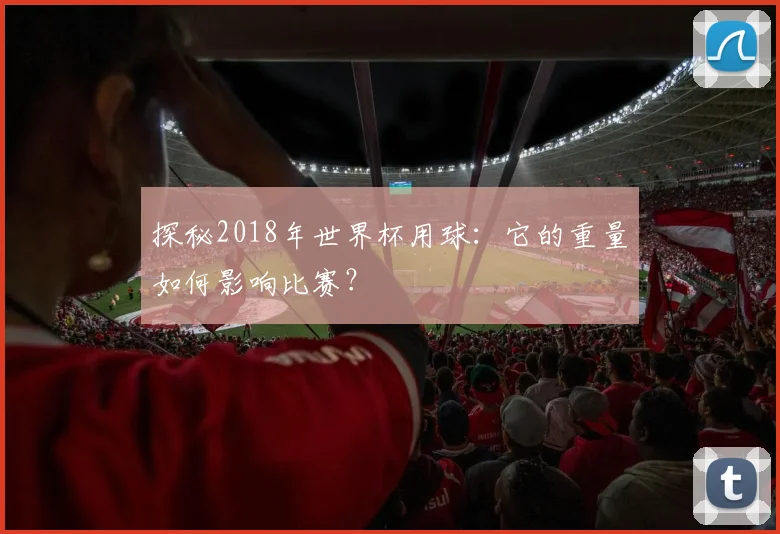 探秘2018年世界杯用球:它的重量如何影响比赛?