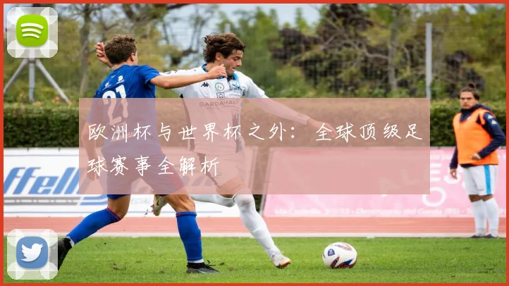 欧洲杯与世界杯之外:全球顶级足球赛事全解析