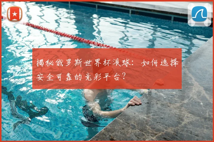 揭秘俄罗斯世界杯滚球：如何选择安全可靠的竞彩平台？