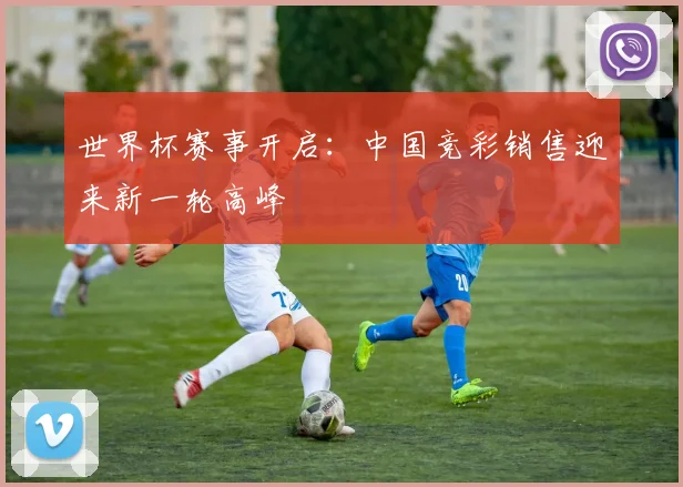 世界杯赛事开启：中国竞彩销售迎来新一轮高峰