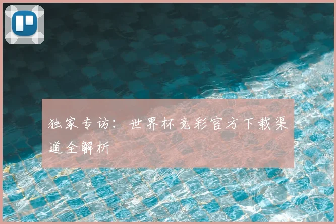 独家专访：世界杯竞彩官方下载渠道全解析