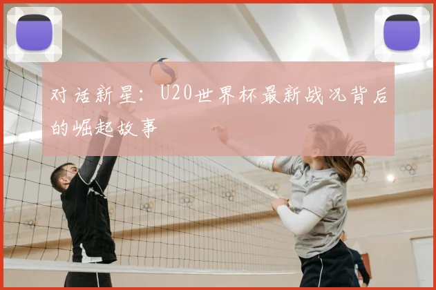 对话新星:U20世界杯最新战况背后的崛起故事