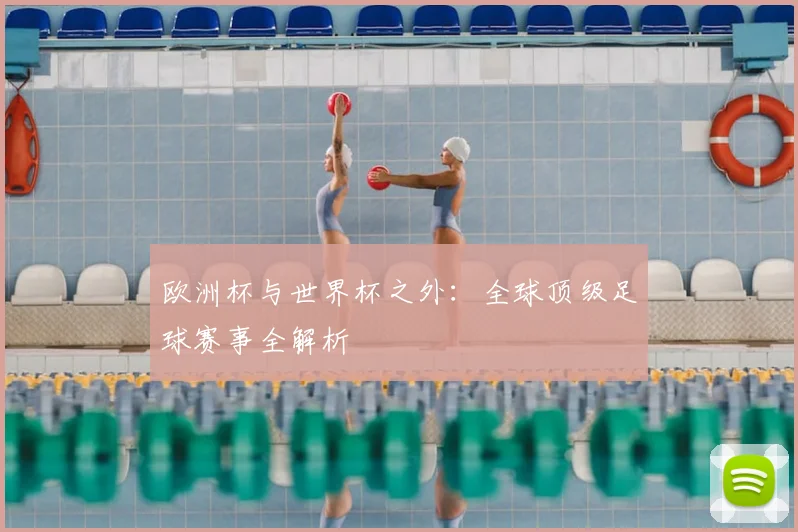 欧洲杯与世界杯之外:全球顶级足球赛事全解析