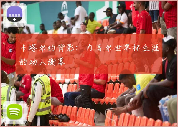 卡塔尔的背影：内马尔世界杯生涯的动人谢幕