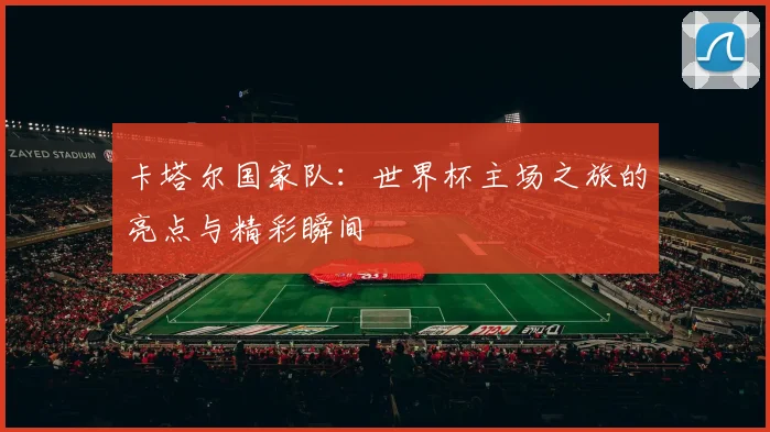 卡塔尔国家队：世界杯主场之旅的亮点与精彩瞬间