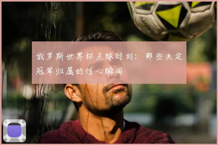 俄罗斯世界杯点球时刻：那些决定冠军归属的惊心瞬间