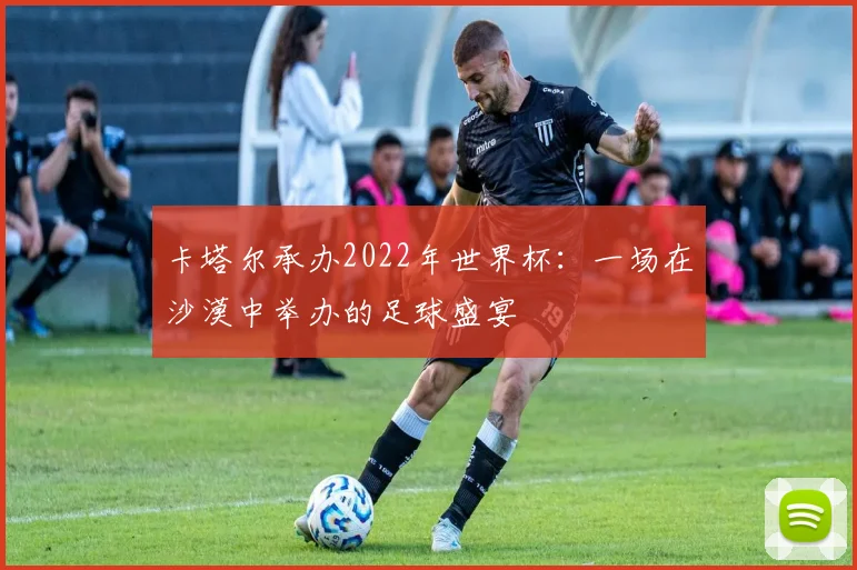 卡塔尔承办2022年世界杯：一场在沙漠中举办的足球盛宴
