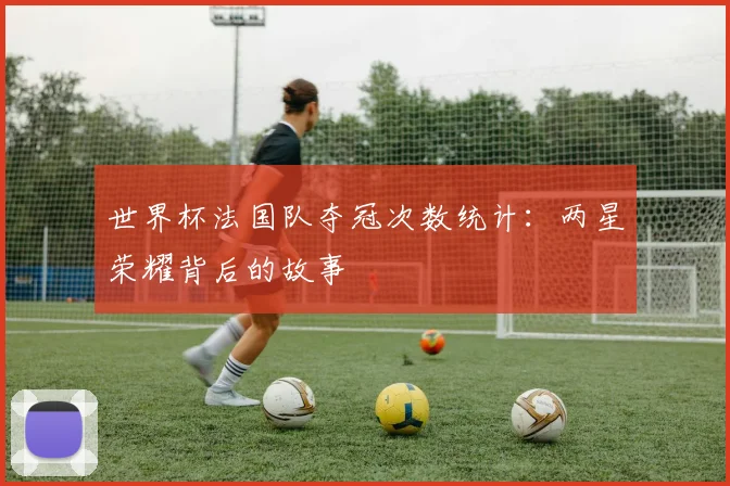 世界杯法国队夺冠次数统计:两星荣耀背后的故事