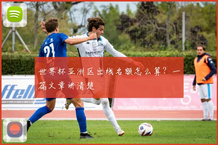 世界杯亚洲区出线名额怎么算？一篇文章讲清楚