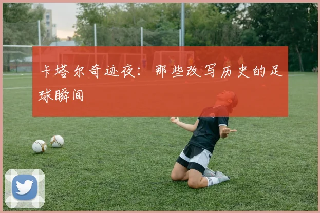 卡塔尔奇迹夜：那些改写历史的足球瞬间