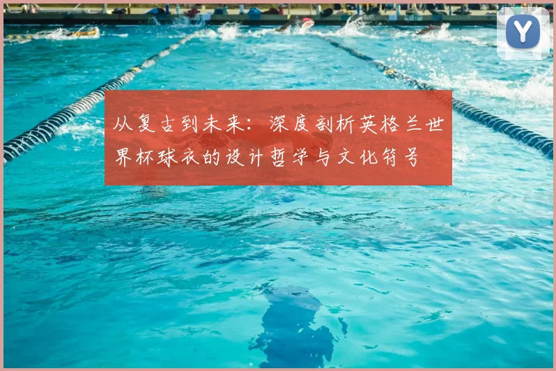 从复古到未来：深度剖析英格兰世界杯球衣的设计哲学与文化符号