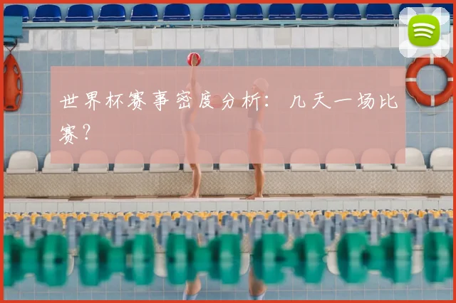 世界杯赛事密度分析：几天一场比赛？