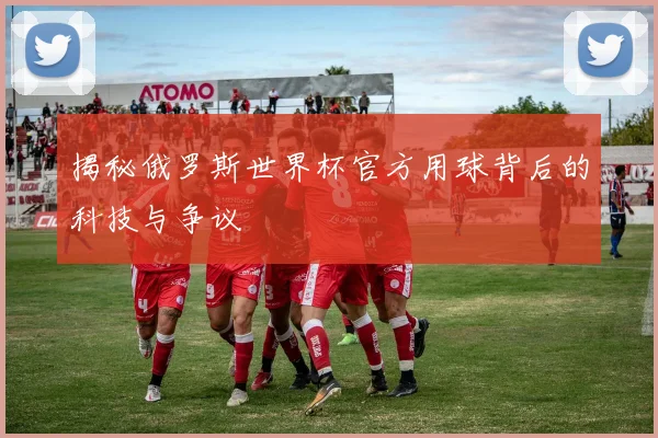揭秘俄罗斯世界杯官方用球背后的科技与争议