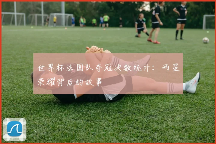 世界杯法国队夺冠次数统计：两星荣耀背后的故事